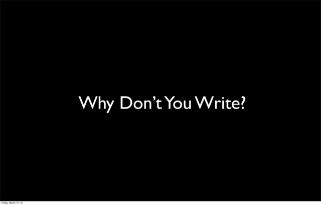 Why Don’t You Write?
Friday, March 15, 13
