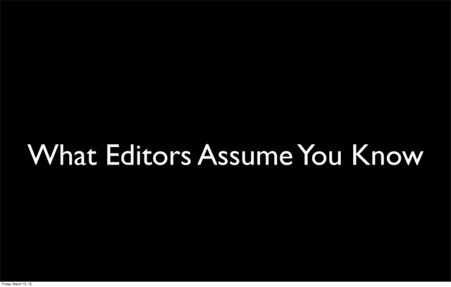What Editors Assume You Know
Friday, March 15, 13
