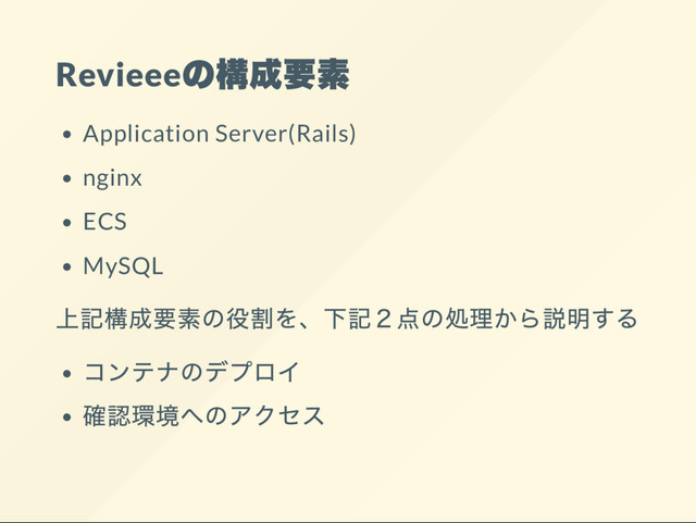 Revieee
の構成要素
Application Server(Rails)
nginx
ECS
MySQL
上記構成要素の役割を、
下記２点の処理から説明する
コンテナのデプロイ
確認環境へのアクセス
