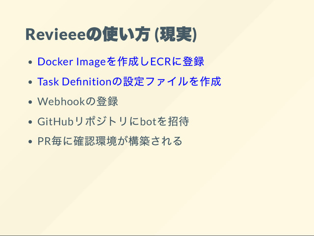 Revieee
の使い方 (
現実)
Docker Image
を作成しECR
に登録
Task De nition
の設定ファイルを作成
Webhook
の登録
GitHub
リポジトリにbot
を招待
PR
毎に確認環境が構築される
