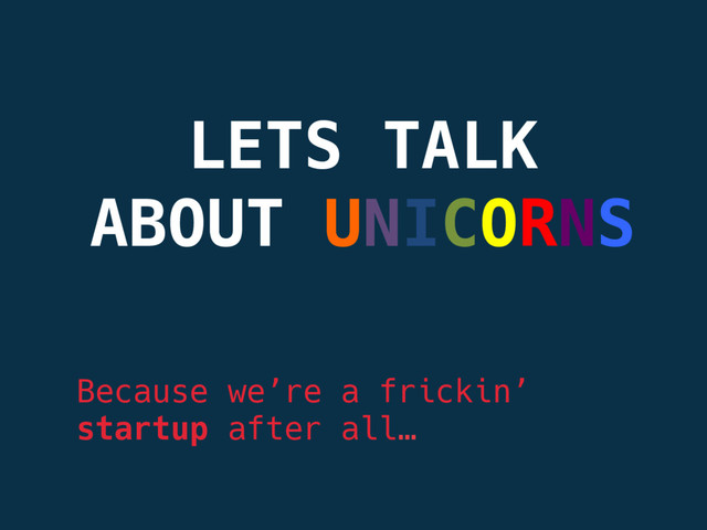 LETS TALK
ABOUT UNICORNS

Because we’re a frickin’ 
startup after all…
