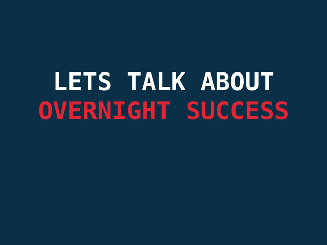 LETS TALK ABOUT
OVERNIGHT SUCCESS
