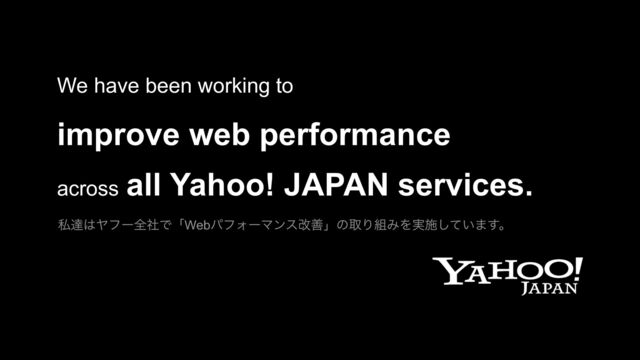 We have been working to
improve web performance
across all Yahoo! JAPAN services.
ࢲୡ͸ϠϑʔશࣾͰʮWebύϑΥʔϚϯεվળʯͷऔΓ૊ΈΛ࣮ࢪ͍ͯ͠·͢ɻ
