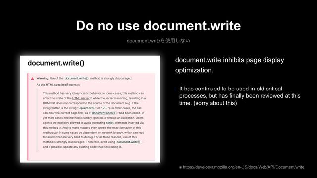 Do no use document.write
document.writeΛ࢖༻͠ͳ͍
※ https://developer.mozilla.org/en-US/docs/Web/API/Document/write
document.write inhibits page display
optimization.
- It has continued to be used in old critical
processes, but has finally been reviewed at this
time. (sorry about this)
