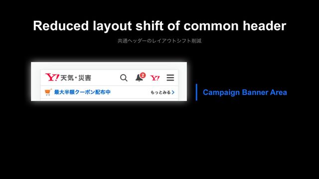 ڞ௨ϔομʔͷϨΠΞ΢τγϑτ࡟ݮ
Reduced layout shift of common header
Campaign Banner Area
