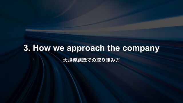3. How we approach the company
େن໛૊৫ͰͷऔΓ૊Έํ
