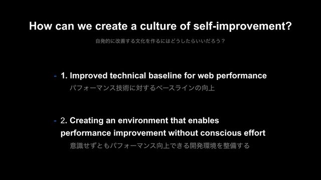 How can we create a culture of self-improvement?
ࣗൃతʹվળ͢ΔจԽΛ࡞Δʹ͸Ͳ͏ͨ͠Β͍͍ͩΖ͏ʁ
- 2. Creating an environment that enables
performance improvement without conscious effort
ҙࣝͤͣͱ΋ύϑΥʔϚϯε޲্Ͱ͖Δ։ൃ؀ڥΛ੔උ͢Δ
- 1. Improved technical baseline for web performance
ύϑΥʔϚϯεٕज़ʹର͢ΔϕʔεϥΠϯͷ޲্
