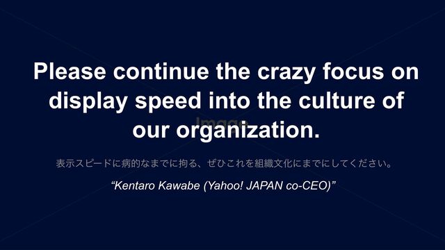 දࣔεϐʔυʹපతͳ·Ͱʹ߆Δɺͥͻ͜ΕΛ૊৫จԽʹ·ͰҾ͖ଓ͖͍͍ͯͬͯͩ͘͠͞
“Kentaro Kawabe (Yahoo! JAPAN co-CEO)”
Please continue the crazy focus on
display speed into the culture of
our organization.
දࣔεϐʔυʹපతͳ·Ͱʹ߆Δɺͥͻ͜ΕΛ૊৫จԽʹ·Ͱʹ͍ͯͩ͘͠͞ɻ
