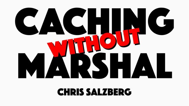 CACHING
MARSHAL
Chris Salzberg
Without
Without
