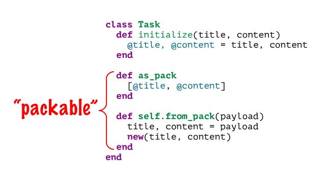 class Task
def initialize(title, content)
@title, @content = title, content
end
def as_pack
[@title, @content]
end
def self.from_pack(payload)
title, content = payload
new(title, content)
end
end
“packable”
