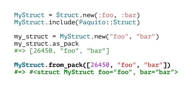 MyStruct = Struct.new(:foo, :bar)
MyStruct.include(Paquito::Struct)
my_struct = MyStruct.new("foo", "bar")
my_struct.as_pack
#=> [26450, "foo", "bar"]
MyStruct.from_pack([26450, "foo", "bar"])
#=> #
