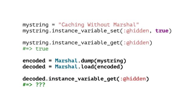 mystring = "Caching Without Marshal"
mystring.instance_variable_set(:@hidden, true)
mystring.instance_variable_get(:@hidden)
#=> true
encoded = Marshal.dump(mystring)
decoded = Marshal.load(encoded)
decoded.instance_variable_get(:@hidden)
#=> ???
