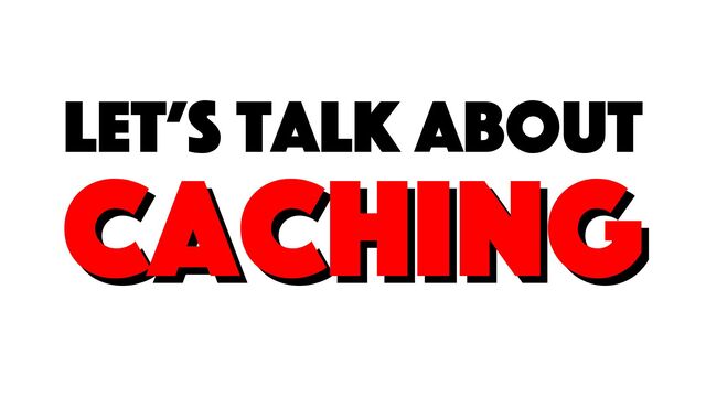 let’s talk about
caching
caching
