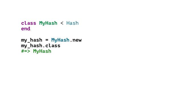 class MyHash < Hash
end
my_hash = MyHash.new
my_hash.class
#=> MyHash

