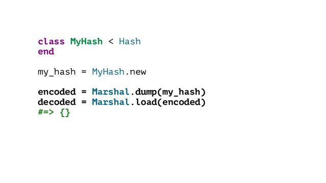 class MyHash < Hash
end
my_hash = MyHash.new
encoded = Marshal.dump(my_hash)
decoded = Marshal.load(encoded)
#=> {}
