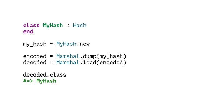 class MyHash < Hash
end
my_hash = MyHash.new
encoded = Marshal.dump(my_hash)
decoded = Marshal.load(encoded)
decoded.class
#=> MyHash
