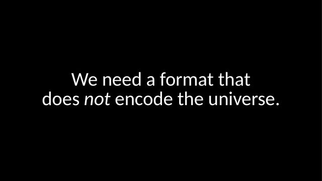 We need a format that
does not encode the universe.
