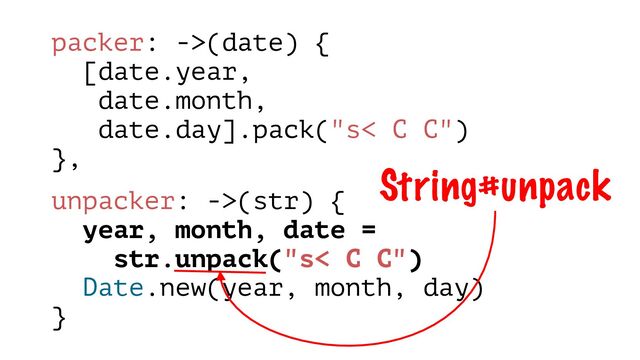 packer: ->(date) {
[date.year,
date.month,
date.day].pack("s< C C")
},
unpacker: ->(str) {
year, month, date =
str.unpack("s< C C")
Date.new(year, month, day)
}
String#unpack
