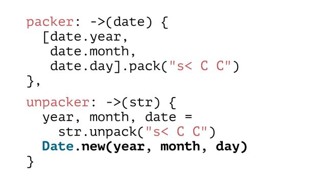 packer: ->(date) {
[date.year,
date.month,
date.day].pack("s< C C")
},
unpacker: ->(str) {
year, month, date =
str.unpack("s< C C")
Date.new(year, month, day)
}
