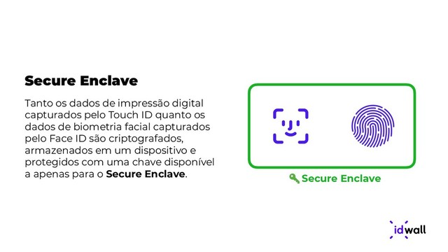 Secure Enclave
Tanto os dados de impressão digital
capturados pelo Touch ID quanto os
dados de biometria facial capturados
pelo Face ID são criptografados,
armazenados em um dispositivo e
protegidos com uma chave disponível
a apenas para o Secure Enclave. Secure Enclave
