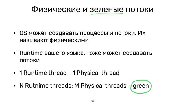 Физические и зеленые потоки
• OS может создавать процессы и потоки. Их
называют физическими


• Runtime вашего языка, тоже может создавать
потоки


• 1 Runtime thread : 1 Physical thread


• N Rutnime threads: M Physical threads – green
15
