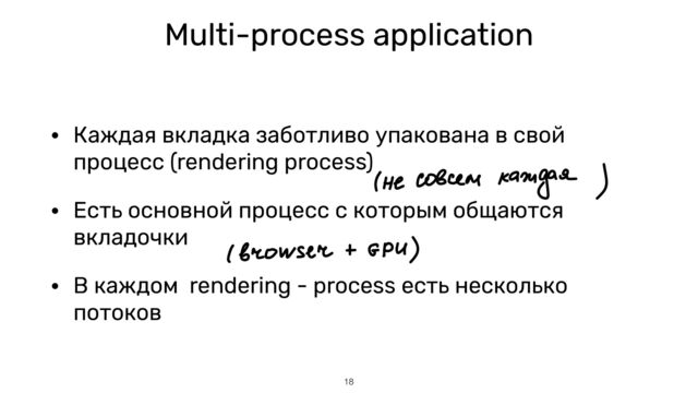 Multi-process application
• Каждая вкладка заботливо упакована в свой
процесс (rendering process)


• Есть основной процесс с которым общаются
вкладочки


• В каждом rendering - process есть несколько
потоков
18
