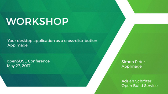 WORKSHOP
openSUSE Conference
May 27, 2017
Simon Peter
AppImage
Adrian Schröter
Open Build Service
Your desktop application as a cross-distribution
AppImage
