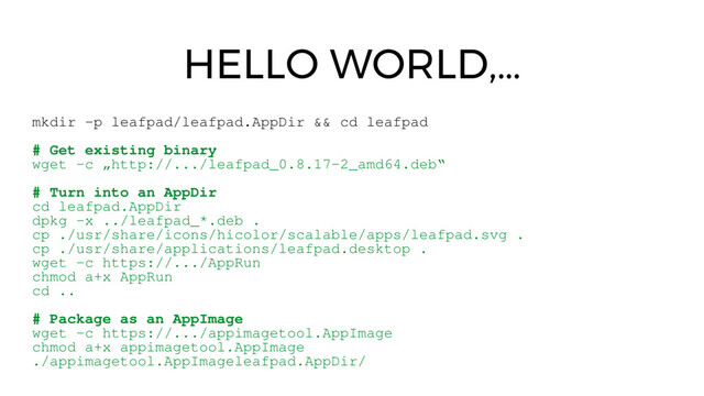 mkdir ­p leafpad/leafpad.AppDir && cd leafpad
# Get existing binary
wget ­c „http://.../leafpad_0.8.17­2_amd64.deb“
# Turn into an AppDir
cd leafpad.AppDir
dpkg ­x ../leafpad_*.deb .
cp ./usr/share/icons/hicolor/scalable/apps/leafpad.svg .
cp ./usr/share/applications/leafpad.desktop .
wget ­c https://.../AppRun
chmod a+x AppRun
cd ..
# Package as an AppImage
wget ­c https://.../appimagetool.AppImage
chmod a+x appimagetool.AppImage
./appimagetool.AppImageleafpad.AppDir/
HELLO WORLD,…
