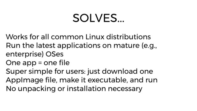 Works for all common Linux distributions
Run the latest applications on mature (e.g.,
enterprise) OSes
One app = one file
Super simple for users: just download one
AppImage file, make it executable, and run
No unpacking or installation necessary
SOLVES...
