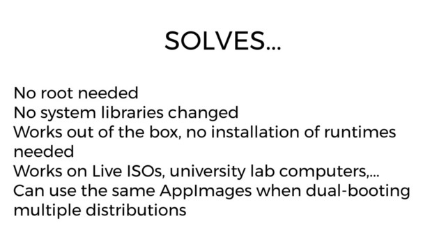 No root needed
No system libraries changed
Works out of the box, no installation of runtimes
needed
Works on Live ISOs, university lab computers,...
Can use the same AppImages when dual-booting
multiple distributions
SOLVES...
