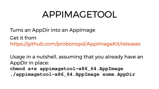 APPIMAGETOOL
Turns an AppDir into an AppImage
Get it from
https://github.com/probonopd/AppImageKit/releases
Usage in a nutshell, assuming that you already have an
AppDir in place:
chmod a+x appimagetool­x86_64.AppImage
./appimagetool­x86_64.AppImage some.AppDir
