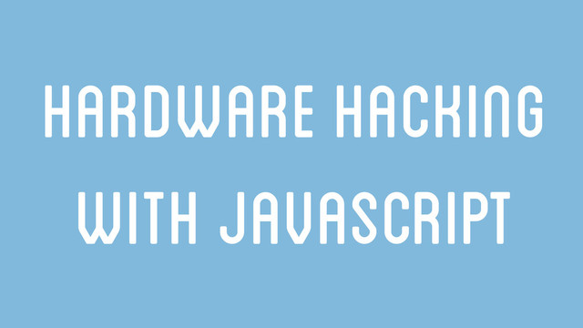 Hardware hacking
with Javascript
