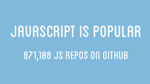 Javascript is popular
871,108 JS repos on github
