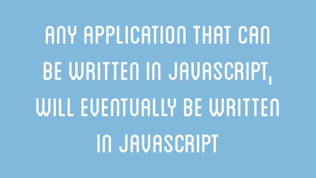 Any application that can
be written in JavaScript,
will eventually be written
in JavaScript

