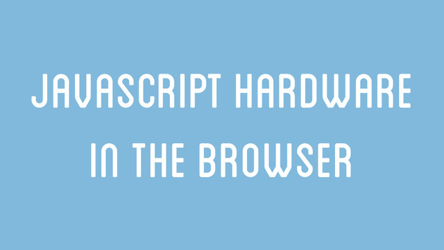 JavaSCript Hardware
in the browser

