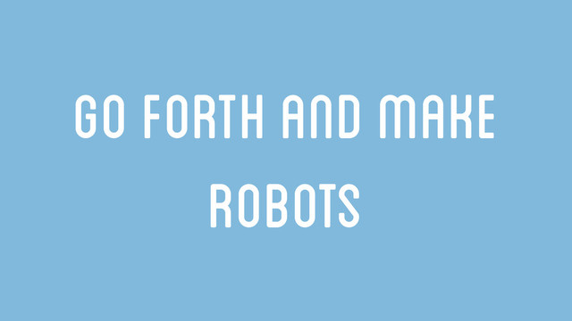 Go forth and make
robots
