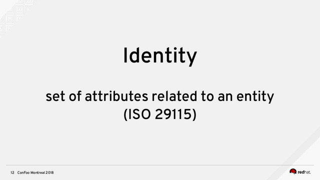 ConFoo Montreal 2018
12
Identity
set of attributes related to an entity
(ISO 29115)
