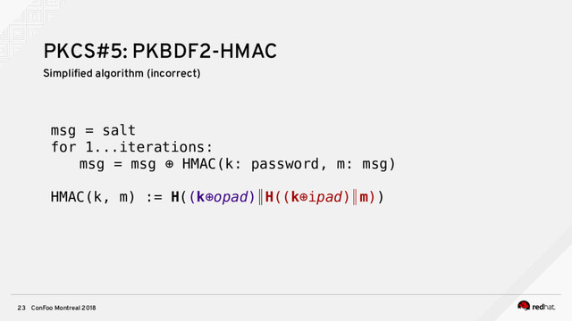 ConFoo Montreal 2018
23
PKCS#5: PKBDF2-HMAC
msg = salt
for 1...iterations:
msg = msg ⊕ HMAC(k: password, m: msg)
HMAC(k, m) := H((k⊕opad)∥H((k⊕ipad)∥m))
Simplifed algorithm (incorrect)
