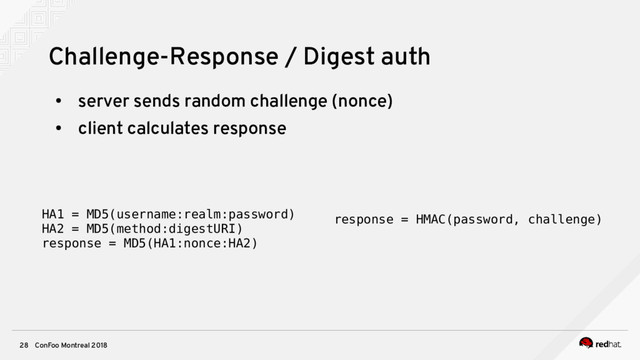 ConFoo Montreal 2018
28
Challenge-Response / Digest auth
●
server sends random challenge (nonce)
●
client calculates response
HA1 = MD5(username:realm:password)
HA2 = MD5(method:digestURI)
response = MD5(HA1:nonce:HA2)
response = HMAC(password, challenge)
