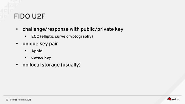 ConFoo Montreal 2018
60
FIDO U2F
●
challenge/response with public/private key
●
ECC (elliptic curve cryptography)
●
unique key pair
●
AppId
●
device key
●
no local storage (usually)
