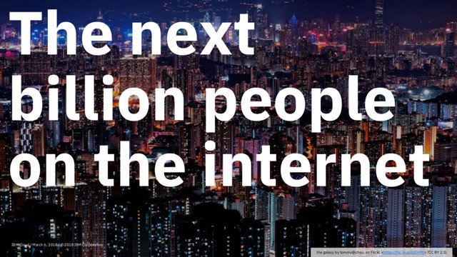 The next
billion people
on the internet
IBM Cloud / March 6, 2018 / © 2018 IBM Corporation
the galaxy by tommy@chau, on Flickr  (CC BY 2.0).
