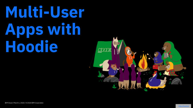 IBM Cloud / March 6, 2018 / © 2018 IBM Corporation
Multi-User
Apps with
Hoodie
http://hood.ie/
