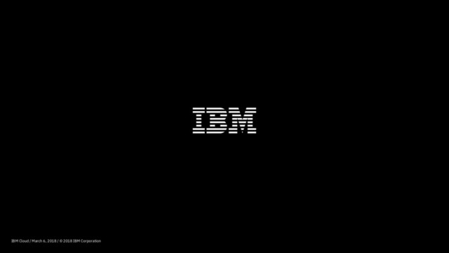IBM Cloud / March 6, 2018 / © 2018 IBM Corporation
