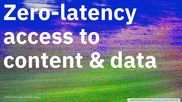 Zero-latency
access to
content & data
IBM Cloud / March 6, 2018 / © 2018 IBM Corporation
speed 3 by Monkieyes, on Flickr  (CC BY 2.0).
