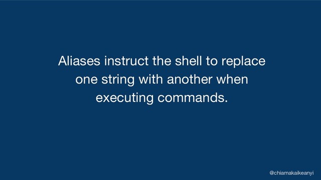 Aliases instruct the shell to replace
one string with another when
executing commands.
@chiamakaikeanyi
