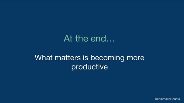 At the end…
What matters is becoming more
productive
@chiamakaikeanyi
