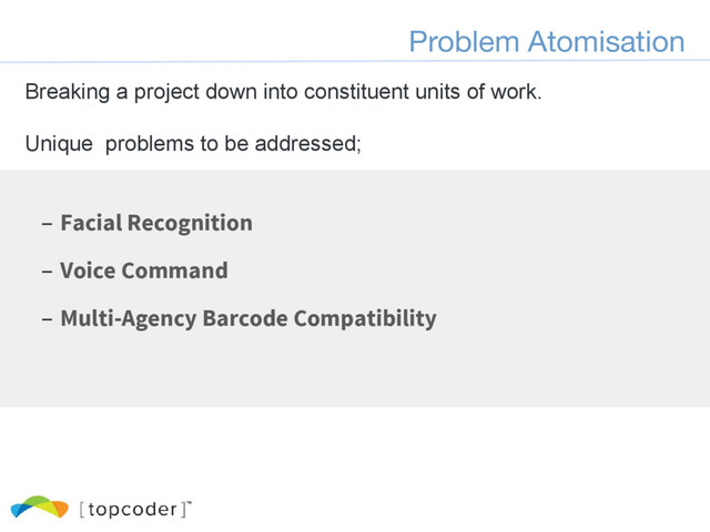 Problem Atomisation
Breaking a project down into constituent units of work.
Unique problems to be addressed;
– Facial Recognition
– Voice Command
– Multi-Agency Barcode Compatibility
