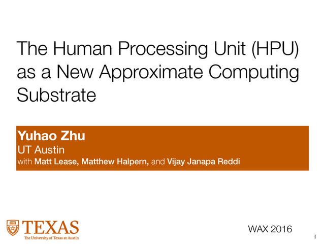 1
WAX 2016
The Human Processing Unit (HPU)
as a New Approximate Computing
Substrate
Yuhao Zhu
UT Austin

with Matt Lease, Matthew Halpern, and Vĳay Janapa Reddi

