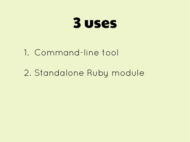 3 uses
1. Command-line tool
2. Standalone Ruby module
