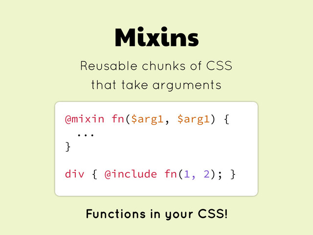 Mixins
Reusable chunks of CSS
that take arguments
@mixin fn($arg1, $arg1) {
...
}
div { @include fn(1, 2); }
Functions in your CSS!
